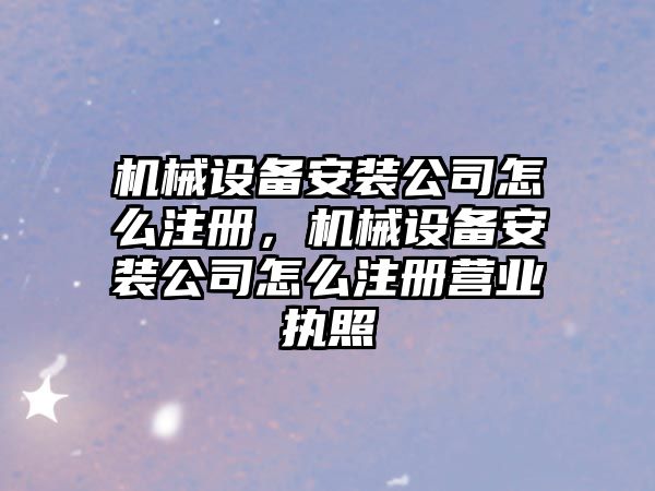 機(jī)械設(shè)備安裝公司怎么注冊(cè)，機(jī)械設(shè)備安裝公司怎么注冊(cè)營(yíng)業(yè)執(zhí)照