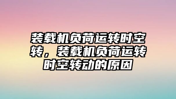 裝載機負荷運轉時空轉，裝載機負荷運轉時空轉動的原因