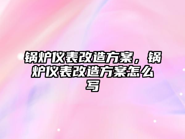 鍋爐儀表改造方案，鍋爐儀表改造方案怎么寫