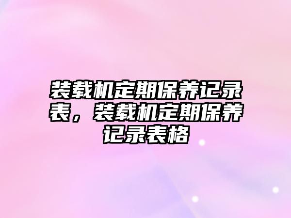 裝載機(jī)定期保養(yǎng)記錄表，裝載機(jī)定期保養(yǎng)記錄表格