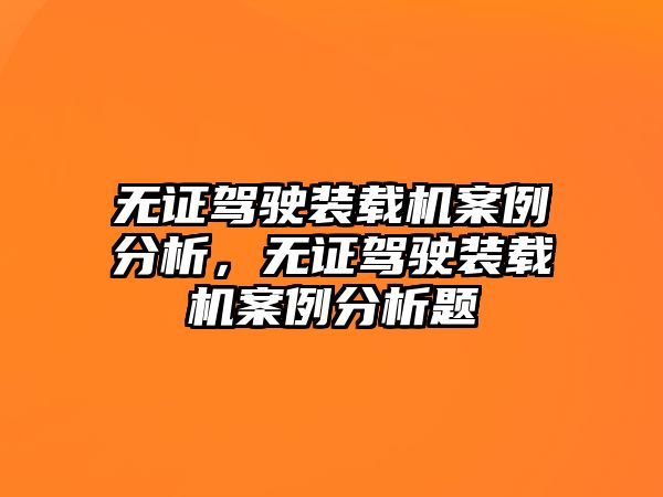 無證駕駛裝載機案例分析，無證駕駛裝載機案例分析題