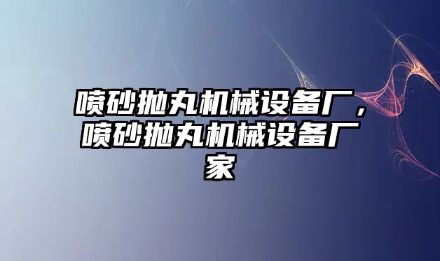 噴砂拋丸機(jī)械設(shè)備廠，噴砂拋丸機(jī)械設(shè)備廠家