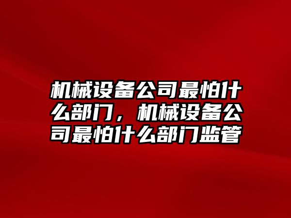 機(jī)械設(shè)備公司最怕什么部門，機(jī)械設(shè)備公司最怕什么部門監(jiān)管