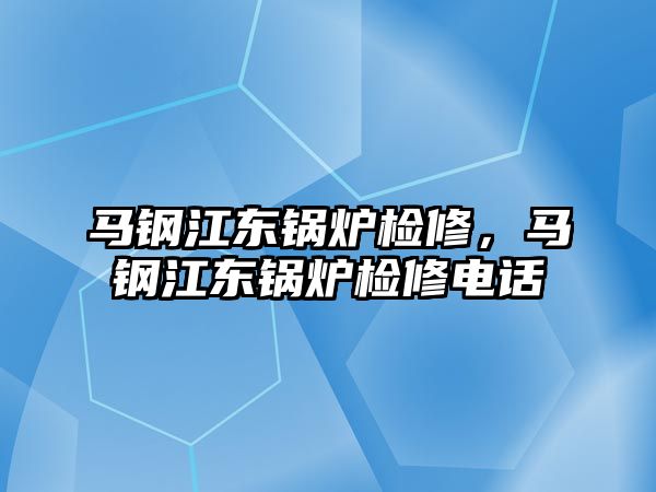 馬鋼江東鍋爐檢修，馬鋼江東鍋爐檢修電話