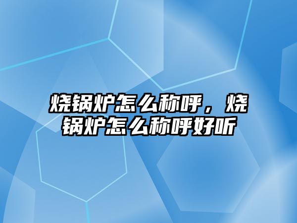 燒鍋爐怎么稱呼，燒鍋爐怎么稱呼好聽