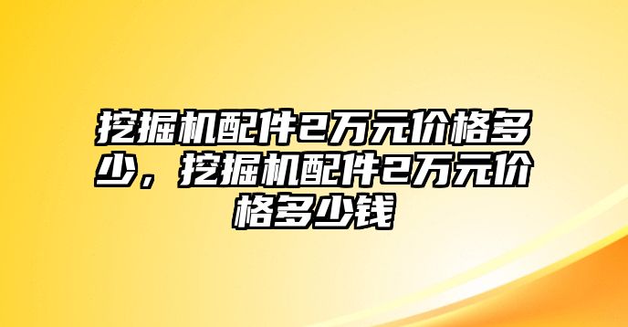 挖掘機配件2萬元價格多少，挖掘機配件2萬元價格多少錢