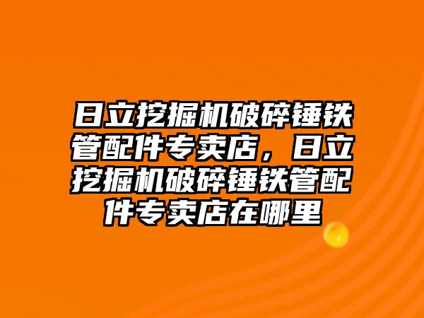 日立挖掘機破碎錘鐵管配件專賣店，日立挖掘機破碎錘鐵管配件專賣店在哪里