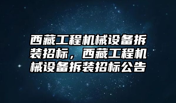 西藏工程機械設(shè)備拆裝招標，西藏工程機械設(shè)備拆裝招標公告