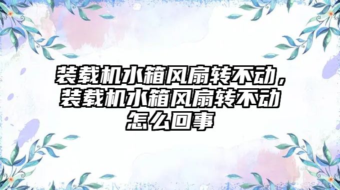 裝載機水箱風扇轉(zhuǎn)不動，裝載機水箱風扇轉(zhuǎn)不動怎么回事