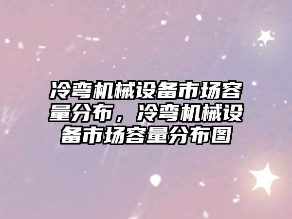 冷彎機(jī)械設(shè)備市場容量分布，冷彎機(jī)械設(shè)備市場容量分布圖