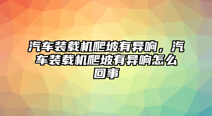 汽車裝載機爬坡有異響，汽車裝載機爬坡有異響怎么回事