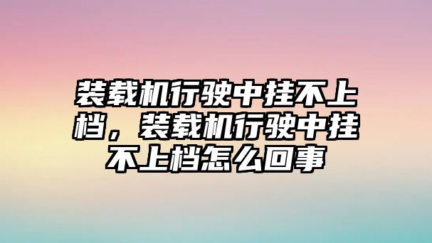 裝載機(jī)行駛中掛不上檔，裝載機(jī)行駛中掛不上檔怎么回事