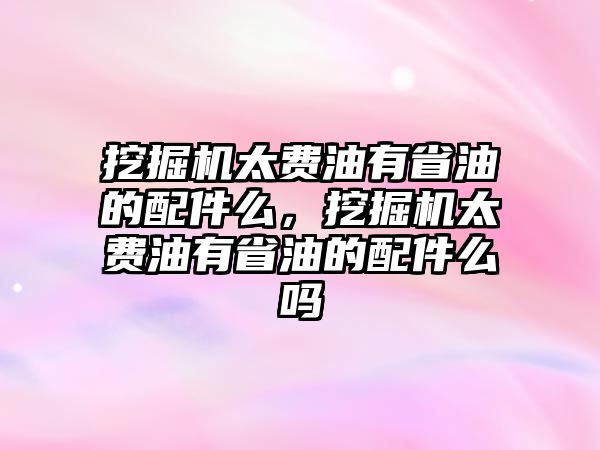 挖掘機太費油有省油的配件么，挖掘機太費油有省油的配件么嗎