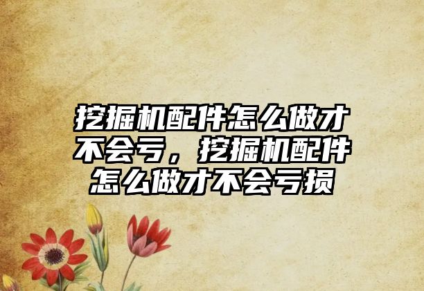 挖掘機配件怎么做才不會虧，挖掘機配件怎么做才不會虧損