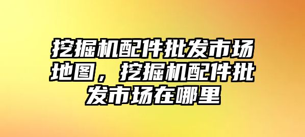 挖掘機配件批發(fā)市場地圖，挖掘機配件批發(fā)市場在哪里