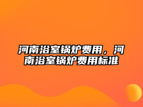 河南浴室鍋爐費用，河南浴室鍋爐費用標準