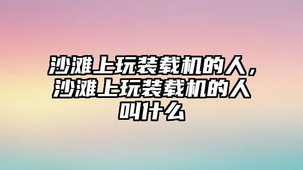 沙灘上玩裝載機(jī)的人，沙灘上玩裝載機(jī)的人叫什么