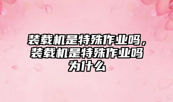 裝載機(jī)是特殊作業(yè)嗎，裝載機(jī)是特殊作業(yè)嗎為什么