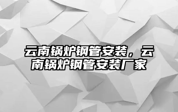 云南鍋爐鋼管安裝，云南鍋爐鋼管安裝廠家