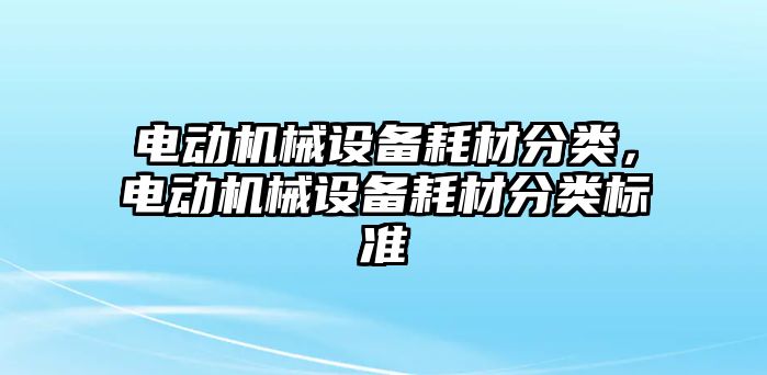 電動機械設(shè)備耗材分類，電動機械設(shè)備耗材分類標(biāo)準