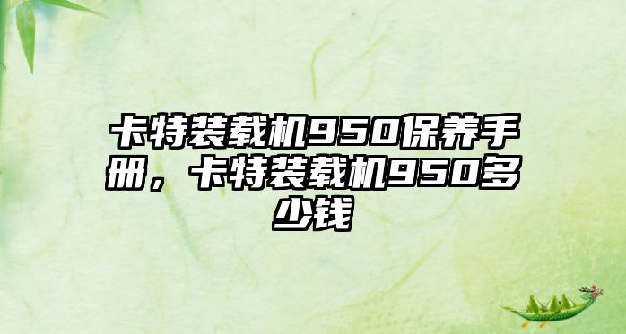 卡特裝載機(jī)950保養(yǎng)手冊，卡特裝載機(jī)950多少錢