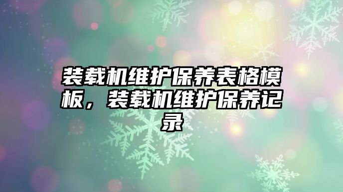 裝載機維護保養(yǎng)表格模板，裝載機維護保養(yǎng)記錄