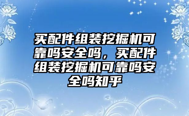 買配件組裝挖掘機可靠嗎安全嗎，買配件組裝挖掘機可靠嗎安全嗎知乎