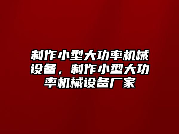 制作小型大功率機(jī)械設(shè)備，制作小型大功率機(jī)械設(shè)備廠家