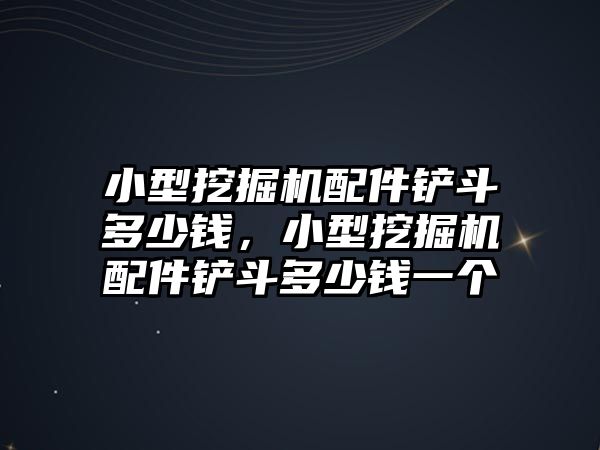 小型挖掘機(jī)配件鏟斗多少錢，小型挖掘機(jī)配件鏟斗多少錢一個(gè)