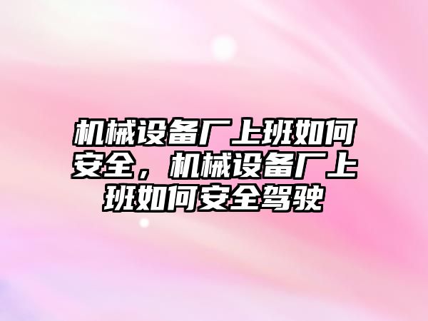 機(jī)械設(shè)備廠上班如何安全，機(jī)械設(shè)備廠上班如何安全駕駛