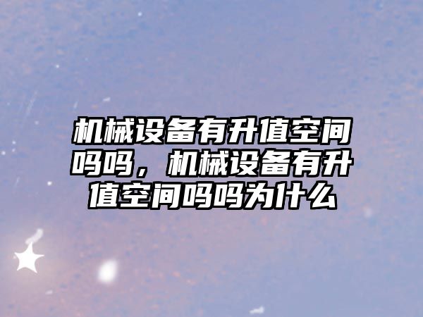 機械設備有升值空間嗎嗎，機械設備有升值空間嗎嗎為什么