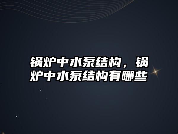 鍋爐中水泵結構，鍋爐中水泵結構有哪些