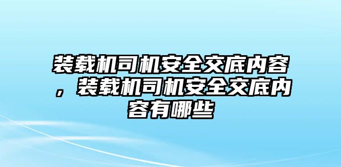 裝載機司機安全交底內(nèi)容，裝載機司機安全交底內(nèi)容有哪些