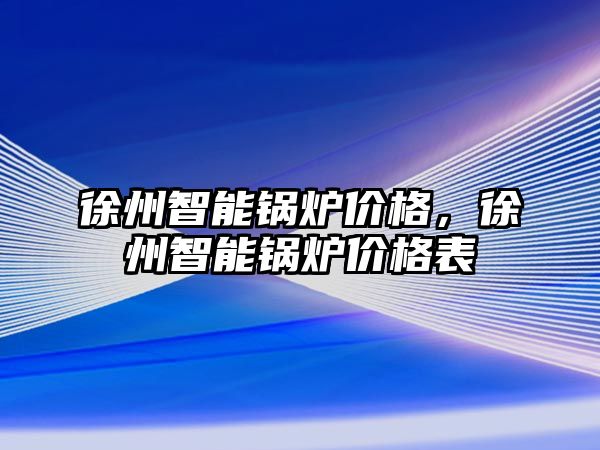 徐州智能鍋爐價(jià)格，徐州智能鍋爐價(jià)格表