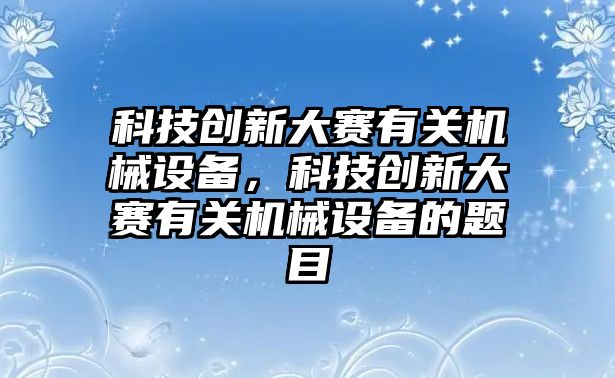 科技創(chuàng)新大賽有關機械設備，科技創(chuàng)新大賽有關機械設備的題目