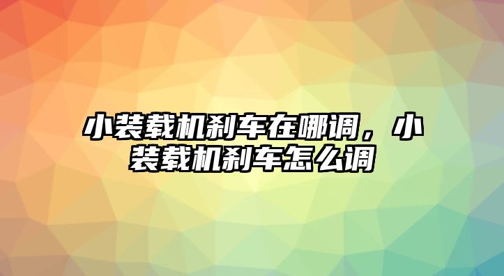 小裝載機剎車在哪調，小裝載機剎車怎么調