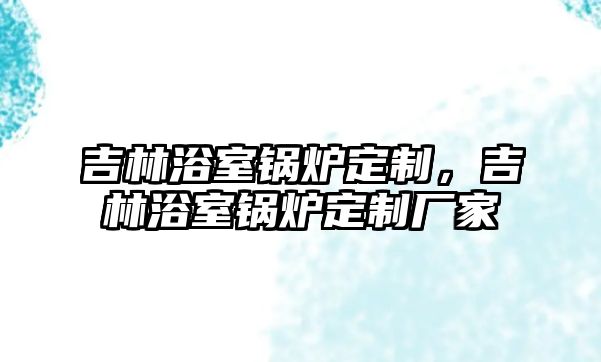 吉林浴室鍋爐定制，吉林浴室鍋爐定制廠家