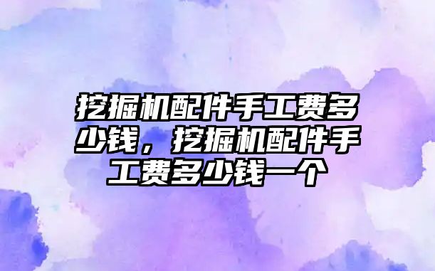 挖掘機(jī)配件手工費(fèi)多少錢，挖掘機(jī)配件手工費(fèi)多少錢一個