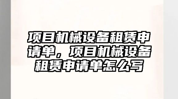 項目機械設(shè)備租賃申請單，項目機械設(shè)備租賃申請單怎么寫