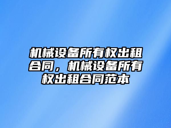 機械設備所有權出租合同，機械設備所有權出租合同范本