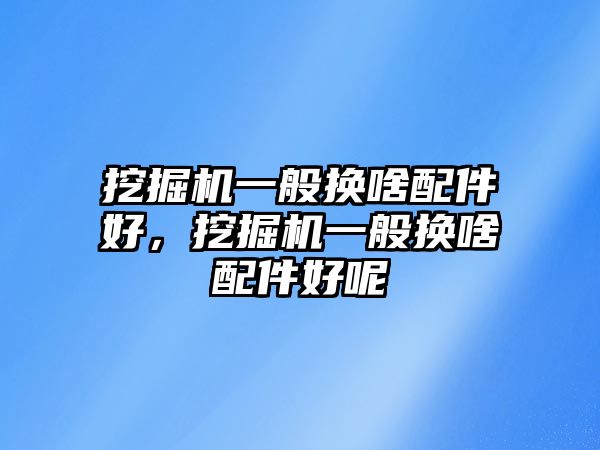 挖掘機(jī)一般換啥配件好，挖掘機(jī)一般換啥配件好呢