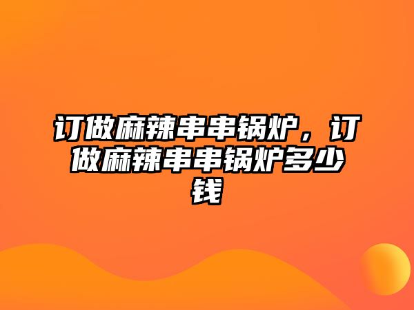 訂做麻辣串串鍋爐，訂做麻辣串串鍋爐多少錢