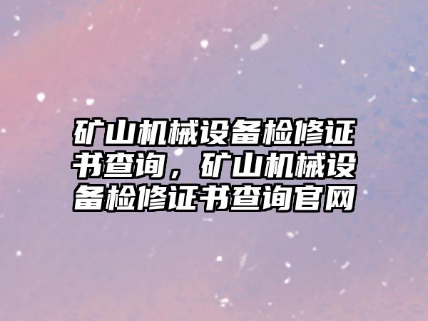 礦山機(jī)械設(shè)備檢修證書(shū)查詢，礦山機(jī)械設(shè)備檢修證書(shū)查詢官網(wǎng)