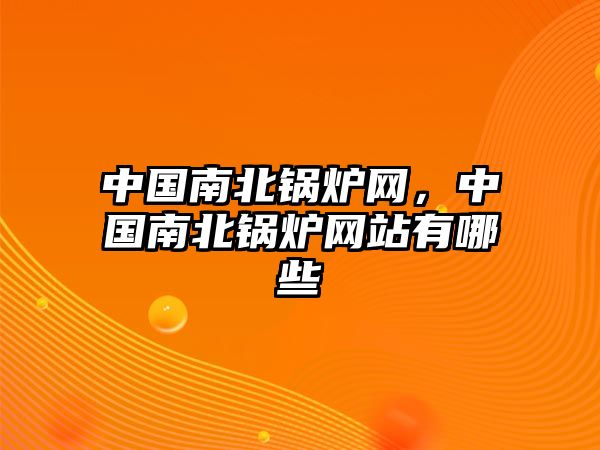 中國南北鍋爐網(wǎng)，中國南北鍋爐網(wǎng)站有哪些