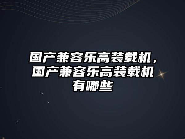 國產(chǎn)兼容樂高裝載機(jī)，國產(chǎn)兼容樂高裝載機(jī)有哪些