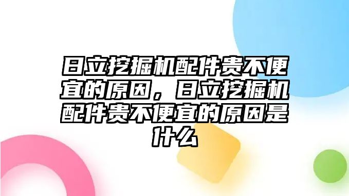 日立挖掘機(jī)配件貴不便宜的原因，日立挖掘機(jī)配件貴不便宜的原因是什么