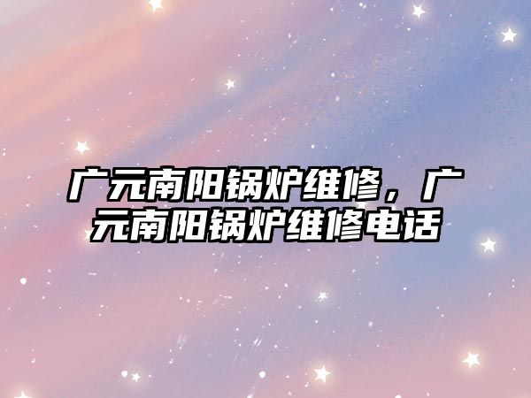 廣元南陽鍋爐維修，廣元南陽鍋爐維修電話