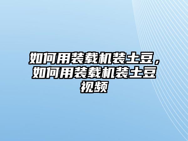 如何用裝載機裝土豆，如何用裝載機裝土豆視頻