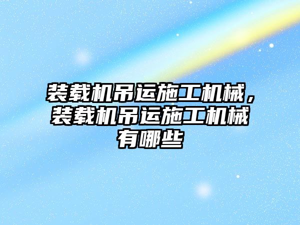 裝載機吊運施工機械，裝載機吊運施工機械有哪些