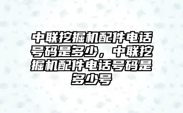 中聯(lián)挖掘機(jī)配件電話號碼是多少，中聯(lián)挖掘機(jī)配件電話號碼是多少號